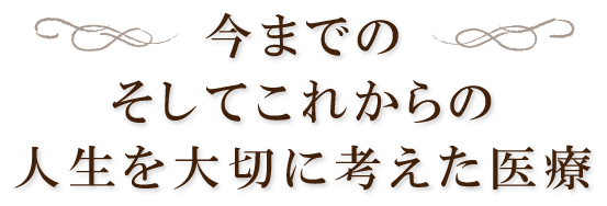 今までのそしてこれからの人生を大切に考えた医療